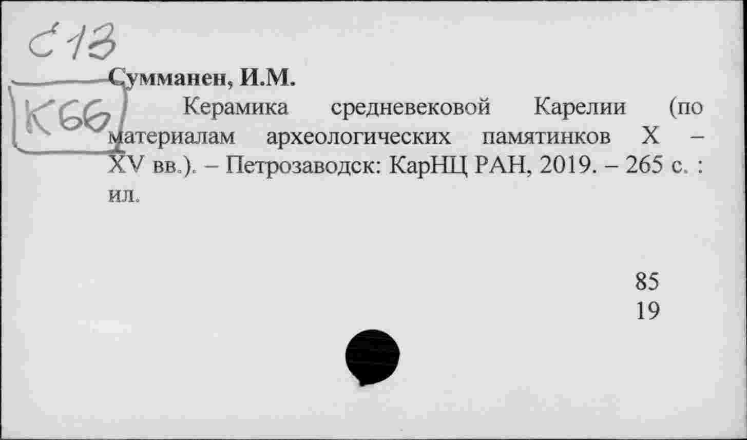 ﻿Сумманен, И.М.
, Керамика средневековой Карелии (по материалам археологических памятников X -XV вв ). - Петрозаводск: КарНЦ РАН, 2019. - 265 с. : ил.
85
19